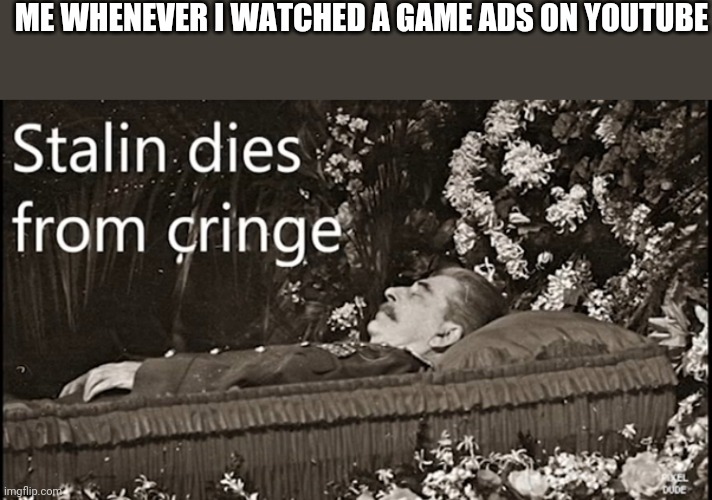 THE CRINGE | ME WHENEVER I WATCHED A GAME ADS ON YOUTUBE | image tagged in stalin dies from cringe | made w/ Imgflip meme maker