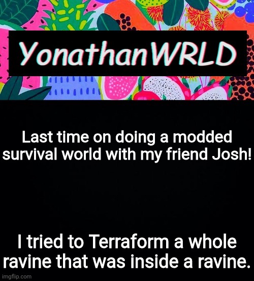 Last time on doing a modded survival world with my friend Josh! I tried to Terraform a whole ravine that was inside a ravine. | image tagged in yonathan's wrld | made w/ Imgflip meme maker