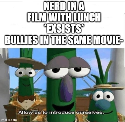 HEY NERD |  NERD IN A FILM WITH LUNCH *EXSISTS*
BULLIES IN THE SAME MOVIE- | image tagged in allow us to introduce ourselves,films | made w/ Imgflip meme maker