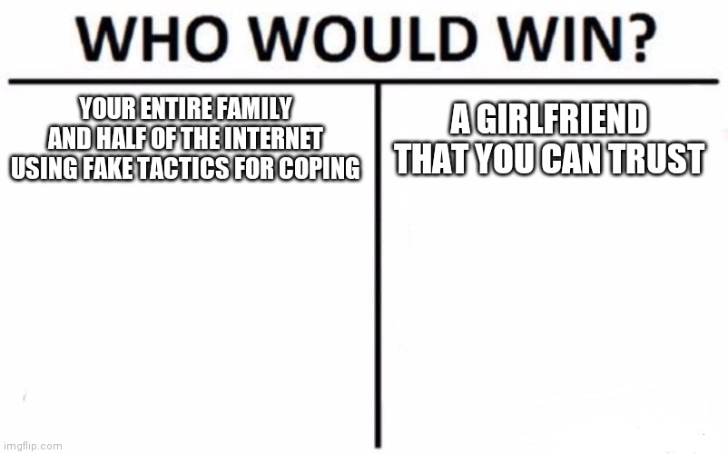 Who Would Win? | YOUR ENTIRE FAMILY AND HALF OF THE INTERNET USING FAKE TACTICS FOR COPING; A GIRLFRIEND THAT YOU CAN TRUST | image tagged in memes,who would win | made w/ Imgflip meme maker
