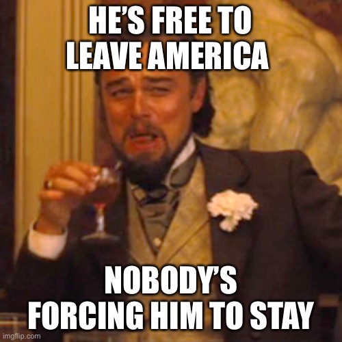 Laughing Leo Meme | HE’S FREE TO LEAVE AMERICA NOBODY’S FORCING HIM TO STAY | image tagged in memes,laughing leo | made w/ Imgflip meme maker