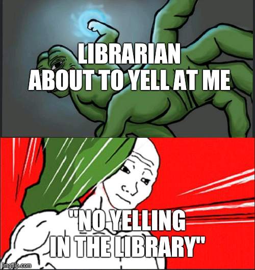 Pepe Punch Wojack Dodge | LIBRARIAN ABOUT TO YELL AT ME "NO YELLING IN THE LIBRARY" | image tagged in pepe punch wojack dodge | made w/ Imgflip meme maker
