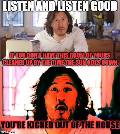 Lots of landlords these days: | LISTEN AND LISTEN GOOD; IF YOU DON'T HAVE THIS ROOM OF YOURS CLEANED UP BY THE TIME THE SUN GOES DOWN; YOU'RE KICKED OUT OF THE HOUSE | image tagged in markiplier,memes,relatable | made w/ Imgflip meme maker