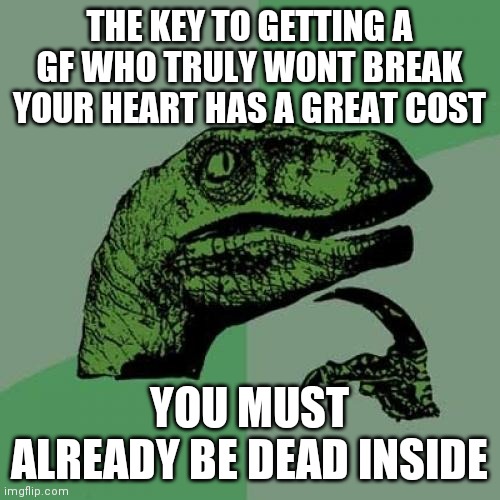 Its a huge cost, but totally worth it. that penalty yields a much higher prize | THE KEY TO GETTING A GF WHO TRULY WONT BREAK YOUR HEART HAS A GREAT COST; YOU MUST ALREADY BE DEAD INSIDE | image tagged in memes,philosoraptor | made w/ Imgflip meme maker