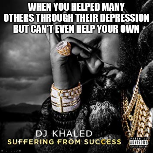 Dont forget about good karma. You may still be depressed, but you got at least 5 others out of it. ITS WORTH IT, good acts have  | WHEN YOU HELPED MANY OTHERS THROUGH THEIR DEPRESSION BUT CAN'T EVEN HELP YOUR OWN | image tagged in dj khaled suffering from success meme | made w/ Imgflip meme maker