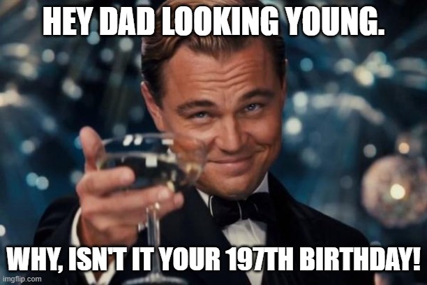 CHEERS! | HEY DAD LOOKING YOUNG. WHY, ISN'T IT YOUR 197TH BIRTHDAY! | image tagged in memes,leonardo dicaprio cheers | made w/ Imgflip meme maker