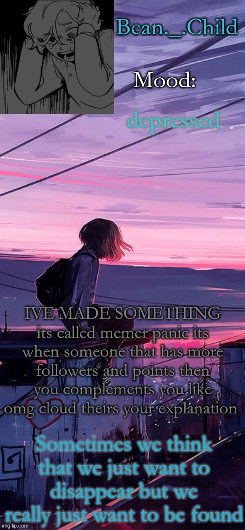 depressed; IVE MADE SOMETHING its called memer panic its when someone that has more followers and points then you complements you like omg cloud theirs your explanation | image tagged in beans sad temp | made w/ Imgflip meme maker