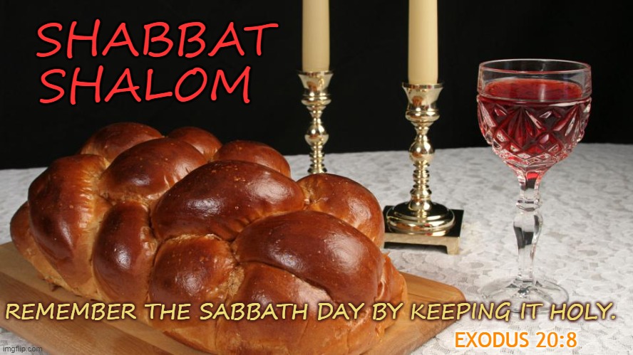 SHABBAT
SHALOM; REMEMBER THE SABBATH DAY BY KEEPING IT HOLY. EXODUS 20:8 | made w/ Imgflip meme maker