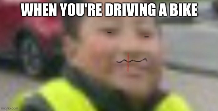 bike good | WHEN YOU'RE DRIVING A BIKE | image tagged in funny memes,fun | made w/ Imgflip meme maker