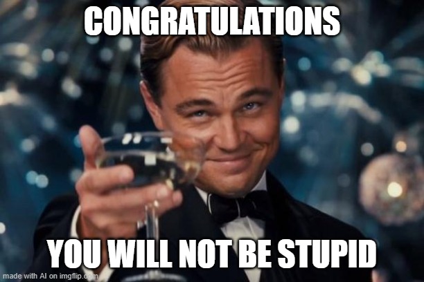 AI believes in you (and so do I) [random AI generated meme] | CONGRATULATIONS; YOU WILL NOT BE STUPID | image tagged in memes,leonardo dicaprio cheers,stupidity,congratulations,ai meme | made w/ Imgflip meme maker
