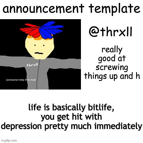 i just realized | life is basically bitlife, you get hit with depression pretty much immediately | image tagged in thrxll announcement template or something,help,yes,uwu,e | made w/ Imgflip meme maker