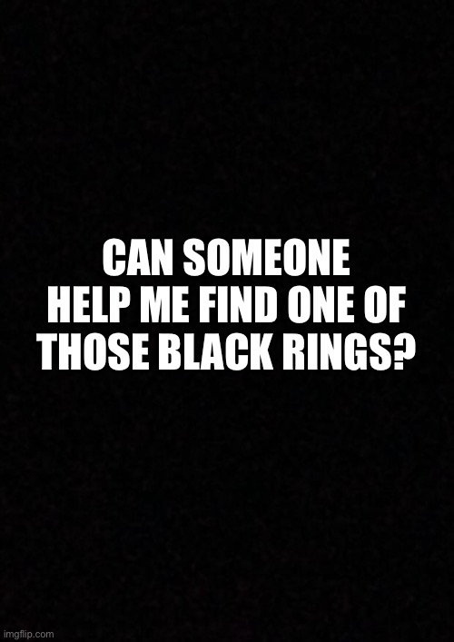 I would definitely like one (I see a lot about aces wearing them) | CAN SOMEONE HELP ME FIND ONE OF THOSE BLACK RINGS? | image tagged in blank,asexual,lgbtq | made w/ Imgflip meme maker