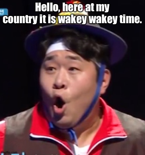 Call me Shiyu now | Hello, here at my country it is wakey wakey time. | image tagged in pogging seyoon higher quality | made w/ Imgflip meme maker