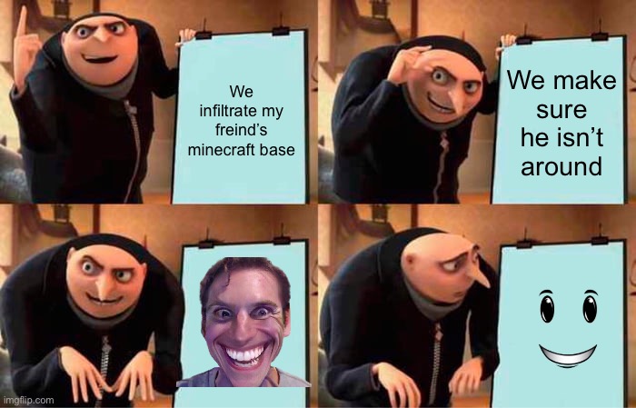:) | We infiltrate my freind’s minecraft base; We make sure he isn’t around | image tagged in memes,gru's plan | made w/ Imgflip meme maker