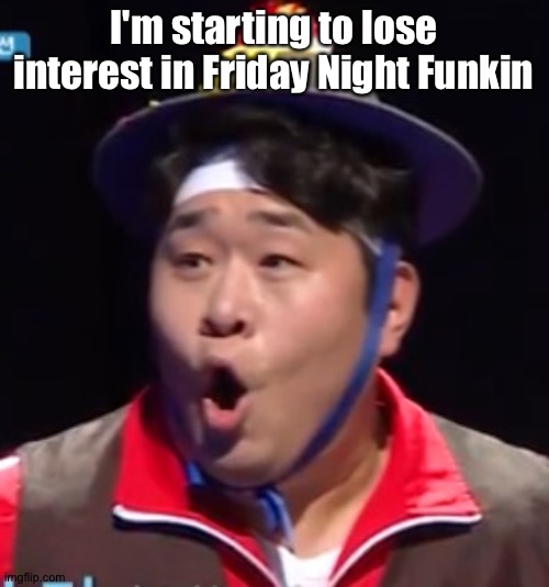 For some reason. | I'm starting to lose interest in Friday Night Funkin | image tagged in pogging seyoon higher quality | made w/ Imgflip meme maker