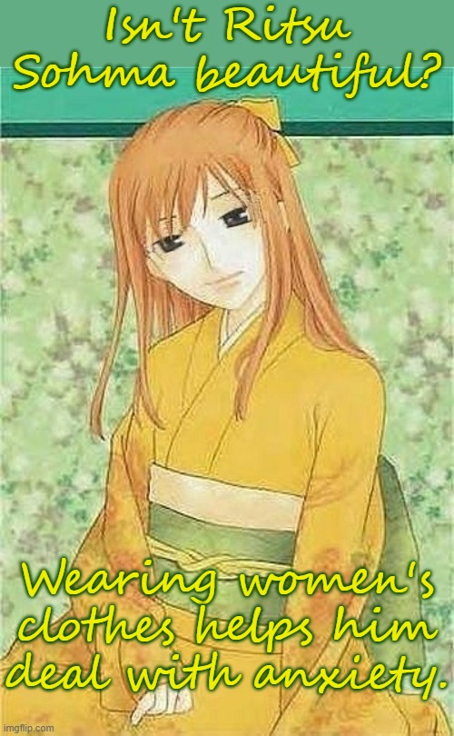 He's in Fruits Basket. | Isn't Ritsu Sohma beautiful? Wearing women's clothes helps him
deal with anxiety. | image tagged in ritsu sohma,crossdressing,anime,character | made w/ Imgflip meme maker