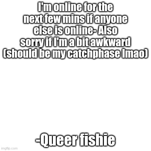 white just white | I'm online for the next few mins if anyone else is online- Also sorry if I'm a bit awkward (should be my catchphase lmao); -Queer fishie | image tagged in white just white | made w/ Imgflip meme maker