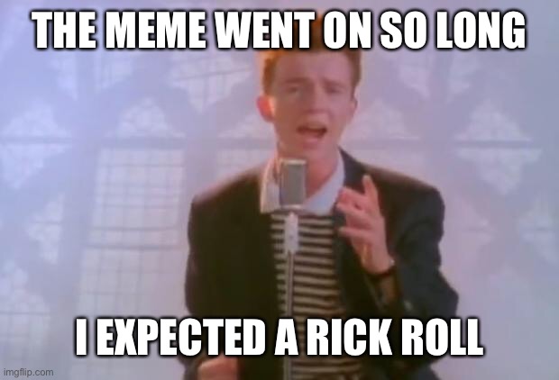 Rick Astley | THE MEME WENT ON SO LONG I EXPECTED A RICK ROLL | image tagged in rick astley | made w/ Imgflip meme maker