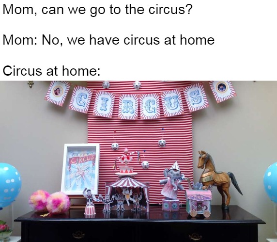 Mom, can we go to the circus?
 
Mom: No, we have circus at home
 
Circus at home: | image tagged in memes,circus | made w/ Imgflip meme maker
