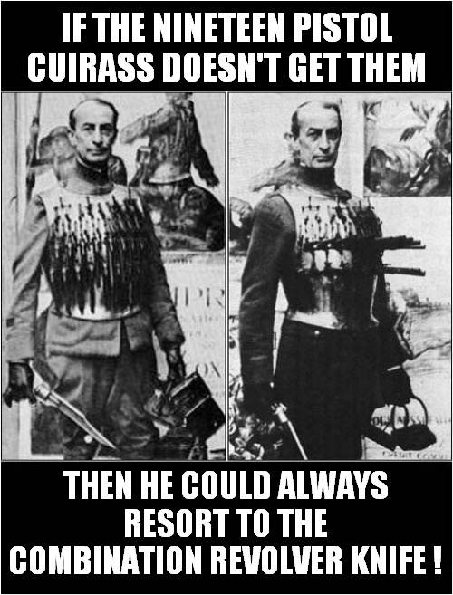 For When You Just Love Shooting And Stabbing People ! | IF THE NINETEEN PISTOL CUIRASS DOESN'T GET THEM; THEN HE COULD ALWAYS RESORT TO THE COMBINATION REVOLVER KNIFE ! | image tagged in guns,knives,shooting,dark humour | made w/ Imgflip meme maker