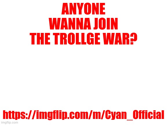 Blank White Template | ANYONE WANNA JOIN THE TROLLGE WAR? https://imgflip.com/m/Cyan_Official | image tagged in blank white template | made w/ Imgflip meme maker
