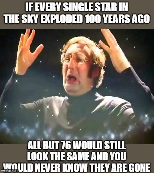 Mind Blown | IF EVERY SINGLE STAR IN THE SKY EXPLODED 100 YEARS AGO; ALL BUT 76 WOULD STILL LOOK THE SAME AND YOU WOULD NEVER KNOW THEY ARE GONE | image tagged in mind blown,space,science,star | made w/ Imgflip meme maker