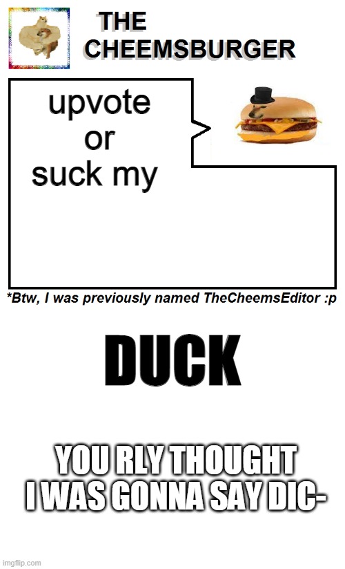 close one! phew... | upvote or suck my; DUCK; YOU RLY THOUGHT I WAS GONNA SAY DIC- | image tagged in thecheemseditor thecheemsburger temp 2,blank white template | made w/ Imgflip meme maker