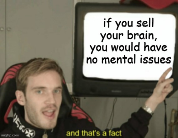 and that's a fact | if you sell your brain, you would have no mental issues | image tagged in and that's a fact | made w/ Imgflip meme maker