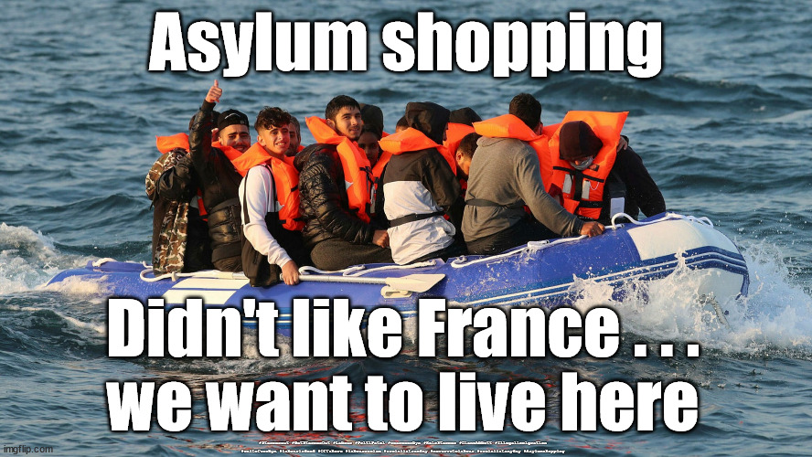 Asylum shoppers | Asylum shopping; Didn't like France . . .
we want to live here; #Starmerout #GetStarmerOut #Labour #PritiPatel #wearecorbyn #KeirStarmer #DianeAbbott #Illegalimmigration #cultofcorbyn #labourisdead #Offshore #labourracism #socialistsunday #nevervotelabour #socialistanyday #Asylumshopping | image tagged in illegal immigration,asylum shopping,labourisdead,off shore assessment,starmer labour leadership,tough love | made w/ Imgflip meme maker