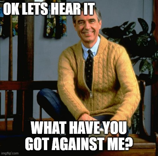 Mr Rogers | OK LETS HEAR IT WHAT HAVE YOU GOT AGAINST ME? | image tagged in mr rogers | made w/ Imgflip meme maker