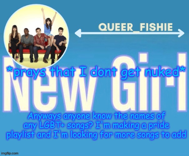 queer_fishie's temp | *prays that I dont get nuked*; Anyways anyone know the names of any LGBT+ songs? I'm making a pride playlist and I'm looking for more songs to add | image tagged in queer_fishie's temp | made w/ Imgflip meme maker