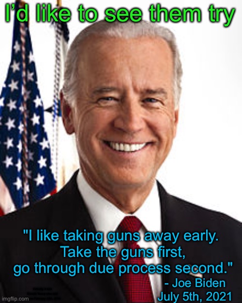 Get ready Patriots, they’re coming for our guns! | I’d like to see them try; "I like taking guns away early. 
Take the guns first, go through due process second."; - Joe Biden July 5th, 2021; Actually, it was Donald Trump who said this on February 28th, 2018 | image tagged in joe biden,guns,second amendment,democrats,liberals,nwo | made w/ Imgflip meme maker
