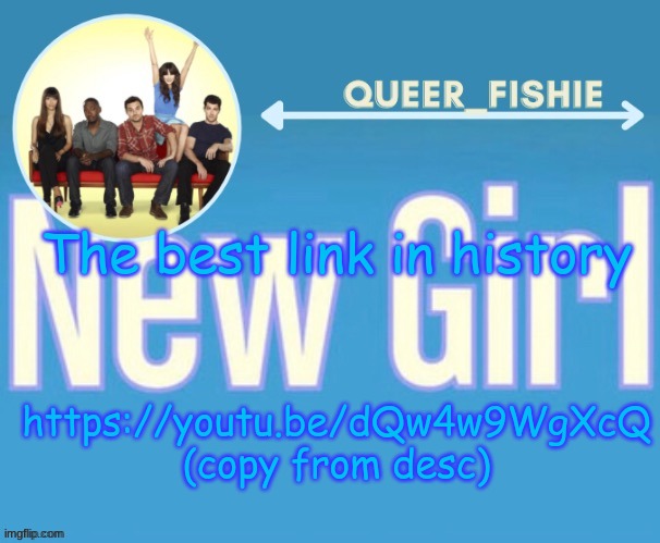 queer_fishie's temp | The best link in history; https://youtu.be/dQw4w9WgXcQ (copy from desc) | image tagged in queer_fishie's temp | made w/ Imgflip meme maker