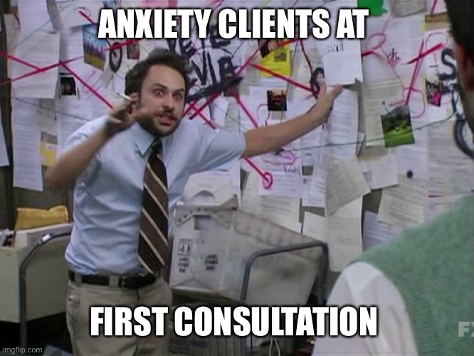 Anxiety clients | ANXIETY CLIENTS AT; FIRST CONSULTATION | image tagged in charlie conspiracy always sunny in philidelphia | made w/ Imgflip meme maker