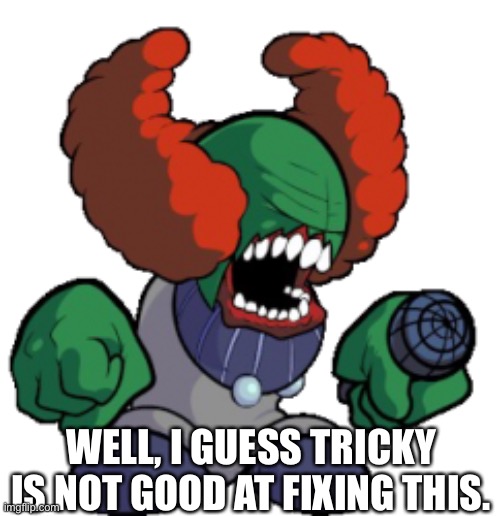 Tricky cannot fix that | WELL, I GUESS TRICKY IS NOT GOOD AT FIXING THIS. | image tagged in tricky cannot fix that | made w/ Imgflip meme maker