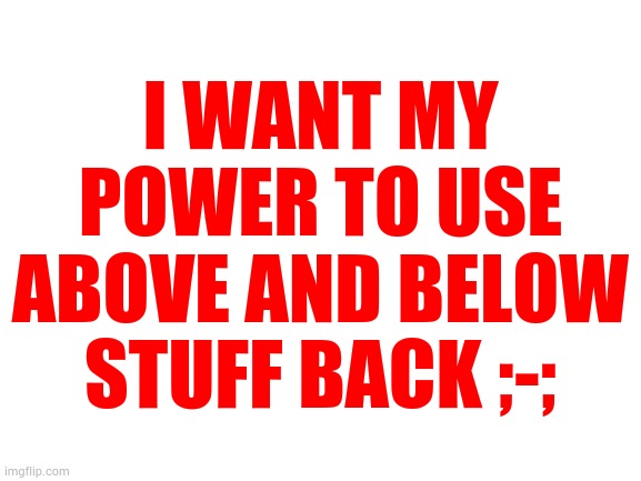 Blank White Template | I WANT MY POWER TO USE ABOVE AND BELOW STUFF BACK ;-; | image tagged in blank white template | made w/ Imgflip meme maker