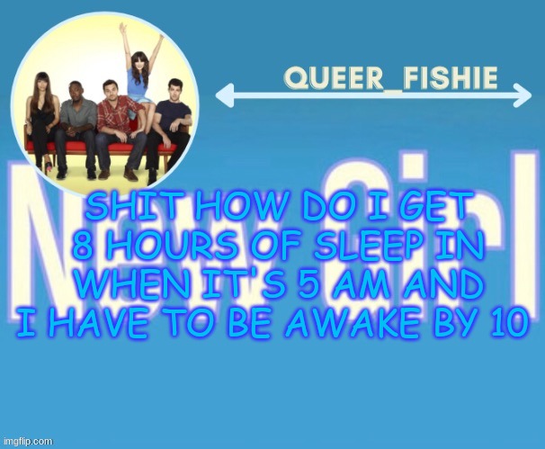 queer_fishie's temp | SHIT HOW DO I GET 8 HOURS OF SLEEP IN WHEN IT'S 5 AM AND I HAVE TO BE AWAKE BY 10 | image tagged in queer_fishie's temp | made w/ Imgflip meme maker