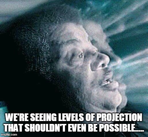 Projection | WE'RE SEEING LEVELS OF PROJECTION THAT SHOULDN'T EVEN BE POSSIBLE..... | image tagged in ndt,this is where the fun begins | made w/ Imgflip meme maker