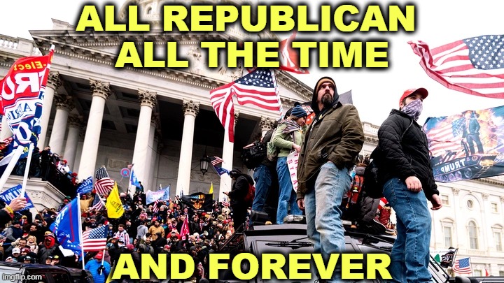 100% pure Republican, 100% pure Trump, 100% fascist insurrection. | ALL REPUBLICAN 
ALL THE TIME; AND FOREVER | image tagged in capitol riot,republican,trump,fascist,coup | made w/ Imgflip meme maker