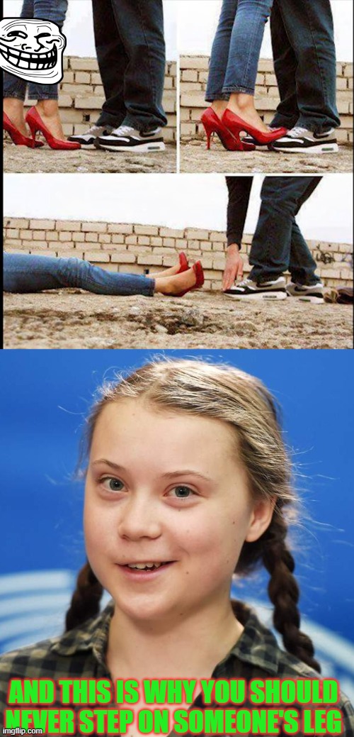 is she fine? LOL | AND THIS IS WHY YOU SHOULD NEVER STEP ON SOMEONE'S LEG | image tagged in greta thunberg | made w/ Imgflip meme maker