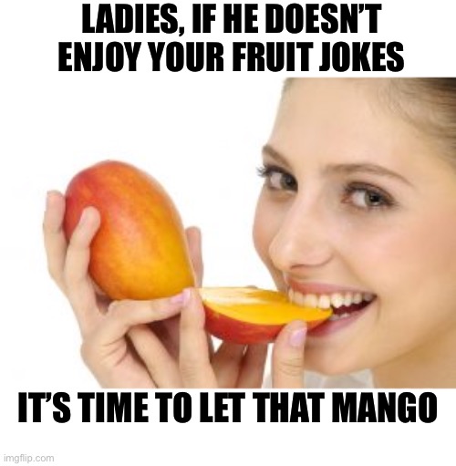Fruit can be punny | LADIES, IF HE DOESN’T ENJOY YOUR FRUIT JOKES; IT’S TIME TO LET THAT MANGO | image tagged in puns,funny | made w/ Imgflip meme maker