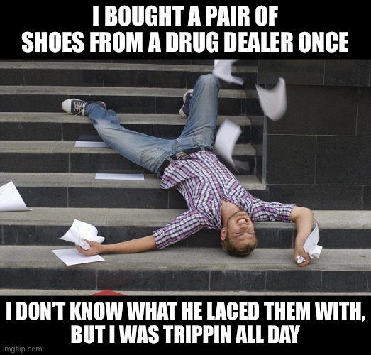 These shoes were laced man!! | I BOUGHT A PAIR OF SHOES FROM A DRUG DEALER ONCE; I DON’T KNOW WHAT HE LACED THEM WITH,
BUT I WAS TRIPPIN ALL DAY | image tagged in bad pun,funny | made w/ Imgflip meme maker