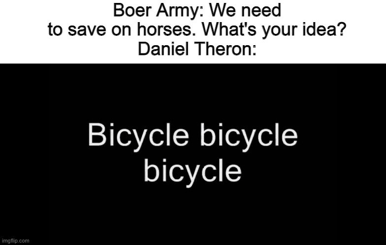 Boer-Cycle! Boer-Cycle! Boer-Cycle! | Boer Army: We need to save on horses. What's your idea?
Daniel Theron: | image tagged in memes,historical meme,boer wars,boers,afrikaans,boer war | made w/ Imgflip meme maker