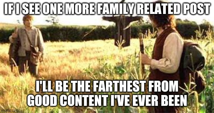 If I take one more step Mr Frodo | IF I SEE ONE MORE FAMILY RELATED POST; I'LL BE THE FARTHEST FROM GOOD CONTENT I'VE EVER BEEN | image tagged in if i take one more step mr frodo,lotrmemes | made w/ Imgflip meme maker