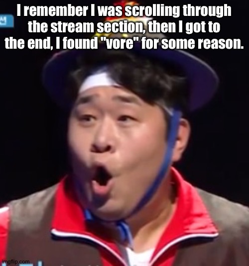 Call me Shiyu now | I remember I was scrolling through the stream section, then I got to the end, I found "vore" for some reason. | image tagged in pogging seyoon higher quality | made w/ Imgflip meme maker