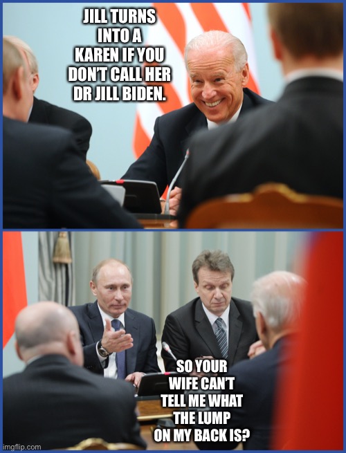 Putin and Biden meeting in 2011 | JILL TURNS INTO A KAREN IF YOU DON’T CALL HER DR JILL BIDEN. SO YOUR WIFE CAN’T TELL ME WHAT THE LUMP ON MY BACK IS? | image tagged in putin and biden meeting in 2011 | made w/ Imgflip meme maker