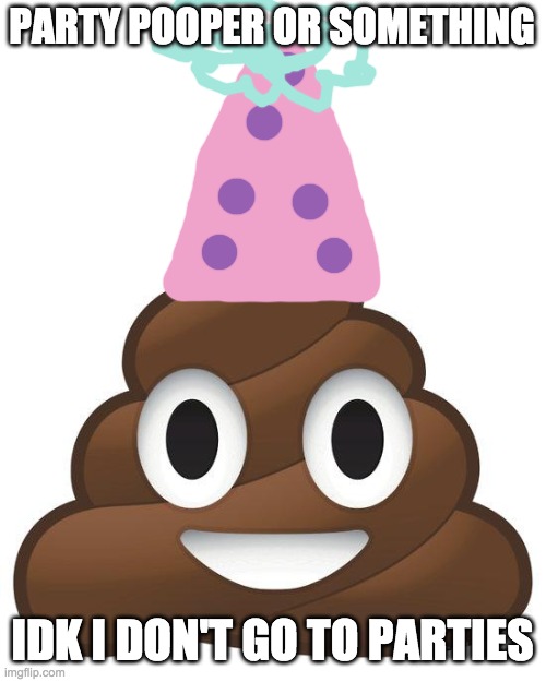 poop | PARTY POOPER OR SOMETHING IDK I DON'T GO TO PARTIES | image tagged in poop | made w/ Imgflip meme maker