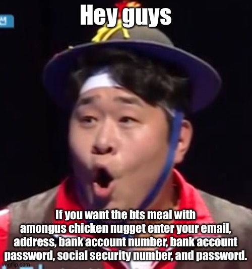 Call me Shiyu now | Hey guys; If you want the bts meal with amongus chicken nugget enter your email, address, bank account number, bank account password, social security number, and password. | image tagged in pogging seyoon higher quality | made w/ Imgflip meme maker