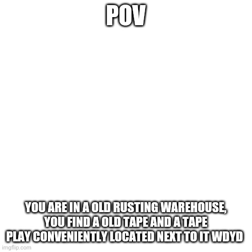 Blank Transparent Square | POV; YOU ARE IN A OLD RUSTING WAREHOUSE, YOU FIND A OLD TAPE AND A TAPE PLAY CONVENIENTLY LOCATED NEXT TO IT WDYD | image tagged in memes,blank transparent square | made w/ Imgflip meme maker