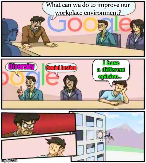 Applies to 90% of big business these days. | What can we do to improve our
workplace environment? Diversity; I have a different opinion.. Social Justice | image tagged in political meme,google,throwback | made w/ Imgflip meme maker